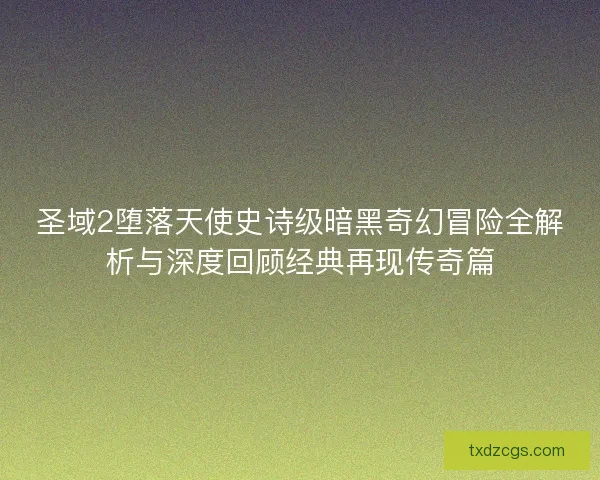 圣域2堕落天使史诗级暗黑奇幻冒险全解析与深度回顾经典再现传奇篇