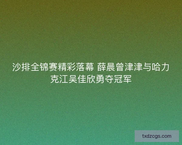 沙排全锦赛精彩落幕 薛晨曾津津与哈力克江吴佳欣勇夺冠军