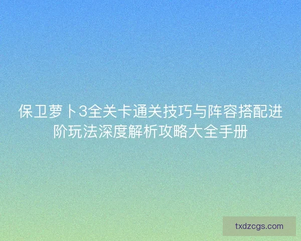 保卫萝卜3全关卡通关技巧与阵容搭配进阶玩法深度解析攻略大全手册