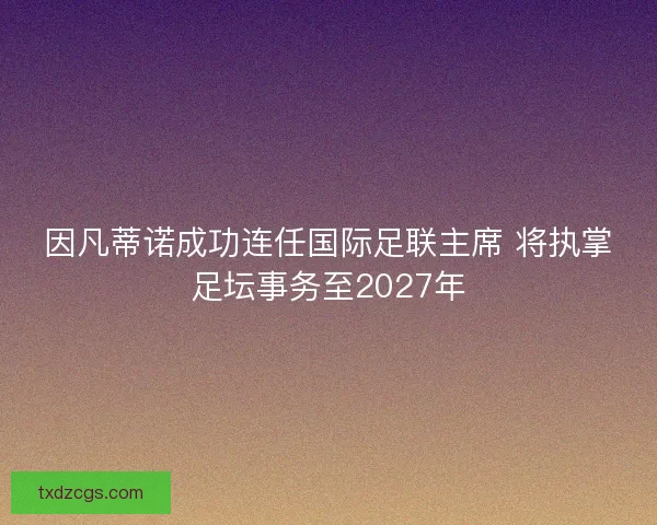 因凡蒂诺成功连任国际足联主席 将执掌足坛事务至2027年